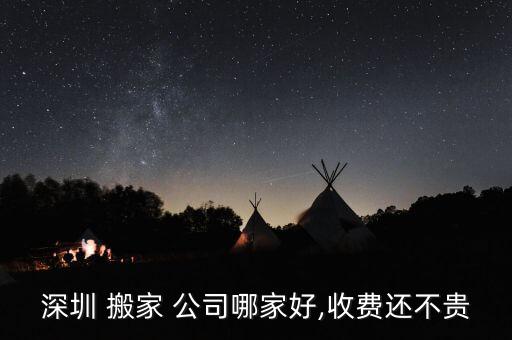 深圳 搬家 公司哪家好,收费还不贵