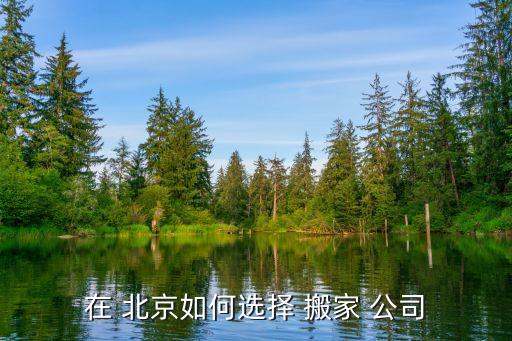 在 北京如何选择 搬家 公司