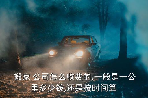  搬家 公司怎么收费的,一般是一公里多少钱,还是按时间算