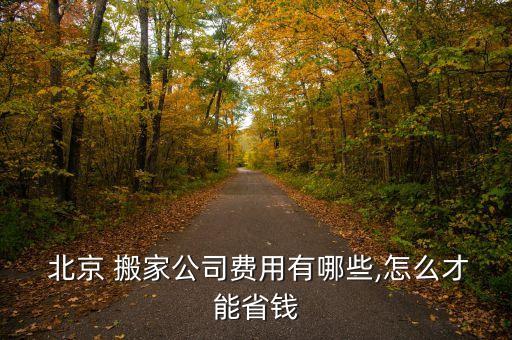 北京 搬家公司费用有哪些,怎么才能省钱