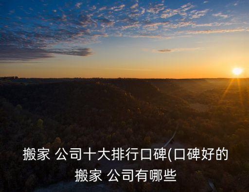  搬家 公司十大排行口碑(口碑好的 搬家 公司有哪些
