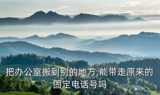 把办公室搬到别的地方,能带走原来的固定电话号吗