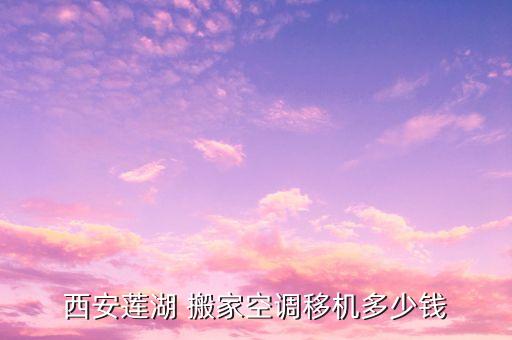 西安莲湖 搬家空调移机多少钱