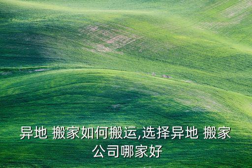 异地 搬家如何搬运,选择异地 搬家 公司哪家好