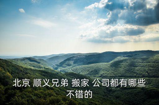 北京 顺义兄弟 搬家 公司都有哪些不错的